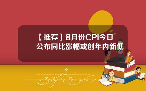 【推荐】8月份CPI今日公布同比涨幅或创年内新低