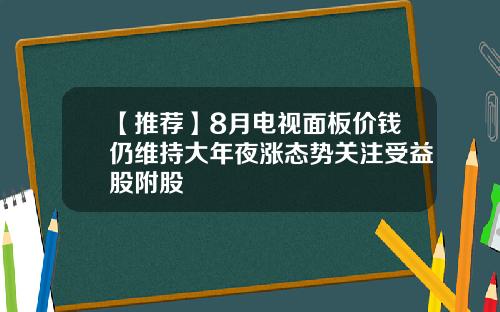 【推荐】8月电视面板价钱仍维持大年夜涨态势关注受益股附股