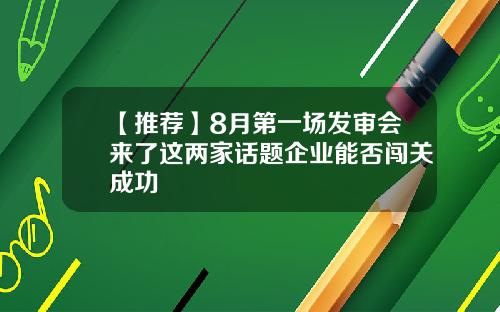 【推荐】8月第一场发审会来了这两家话题企业能否闯关成功