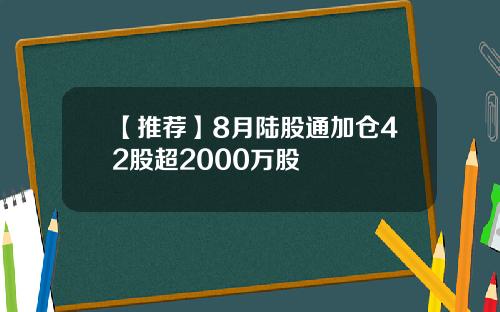 【推荐】8月陆股通加仓42股超2000万股