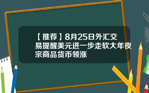 【推荐】8月25日外汇交易提醒美元进一步走软大年夜宗商品货币领涨