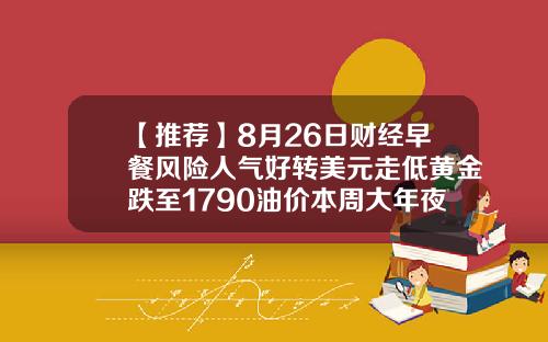 【推荐】8月26日财经早餐风险人气好转美元走低黄金跌至1790油价本周大年夜涨10