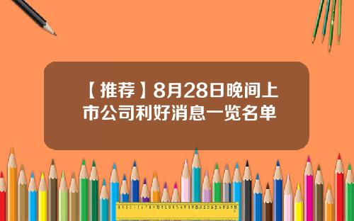 【推荐】8月28日晚间上市公司利好消息一览名单