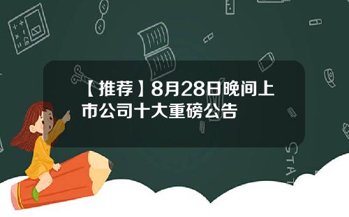 【推荐】8月28日晚间上市公司十大重磅公告