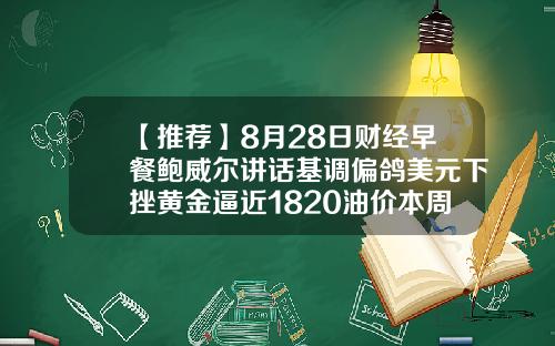 【推荐】8月28日财经早餐鲍威尔讲话基调偏鸽美元下挫黄金逼近1820油价本周涨逾10