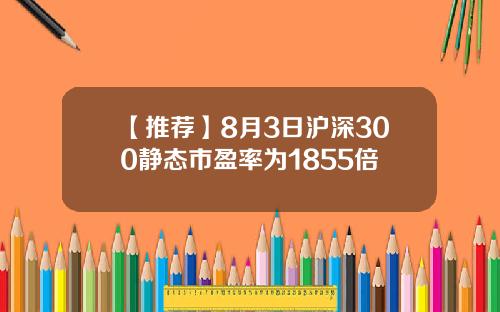 【推荐】8月3日沪深300静态市盈率为1855倍