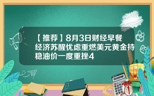 【推荐】8月3日财经早餐经济苏醒忧虑重燃美元黄金持稳油价一度重挫4