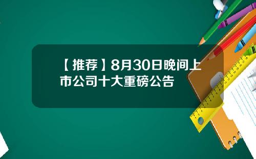 【推荐】8月30日晚间上市公司十大重磅公告