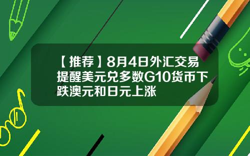 【推荐】8月4日外汇交易提醒美元兑多数G10货币下跌澳元和日元上涨