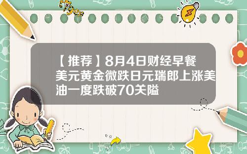 【推荐】8月4日财经早餐美元黄金微跌日元瑞郎上涨美油一度跌破70关隘