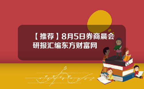 【推荐】8月5日券商晨会研报汇编东方财富网