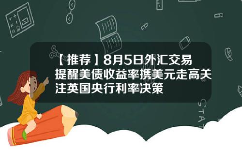 【推荐】8月5日外汇交易提醒美债收益率携美元走高关注英国央行利率决策