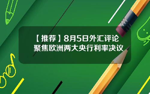 【推荐】8月5日外汇评论聚焦欧洲两大央行利率决议