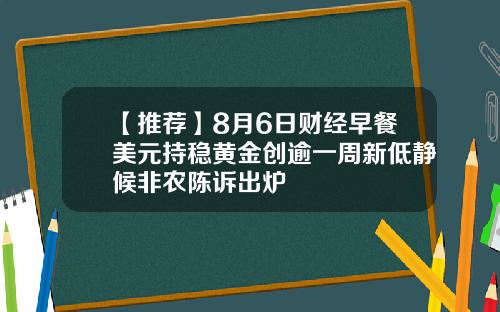 【推荐】8月6日财经早餐美元持稳黄金创逾一周新低静候非农陈诉出炉
