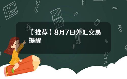 【推荐】8月7日外汇交易提醒