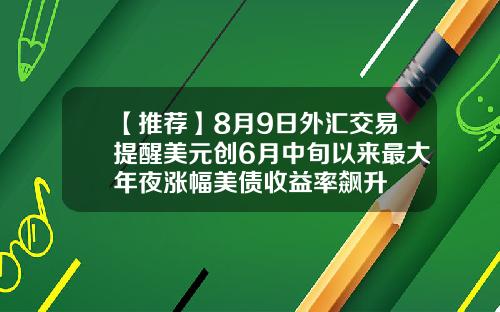 【推荐】8月9日外汇交易提醒美元创6月中旬以来最大年夜涨幅美债收益率飙升