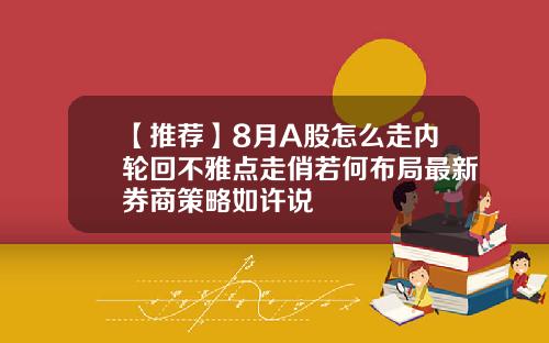 【推荐】8月A股怎么走内轮回不雅点走俏若何布局最新券商策略如许说