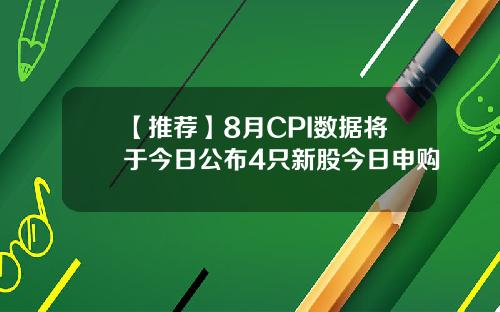 【推荐】8月CPI数据将于今日公布4只新股今日申购