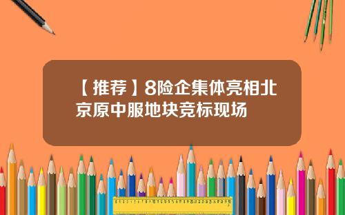 【推荐】8险企集体亮相北京原中服地块竞标现场