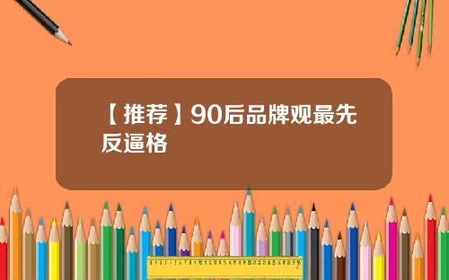 【推荐】90后品牌观最先反逼格