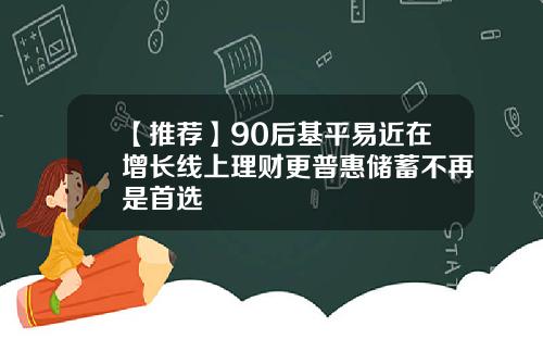 【推荐】90后基平易近在增长线上理财更普惠储蓄不再是首选