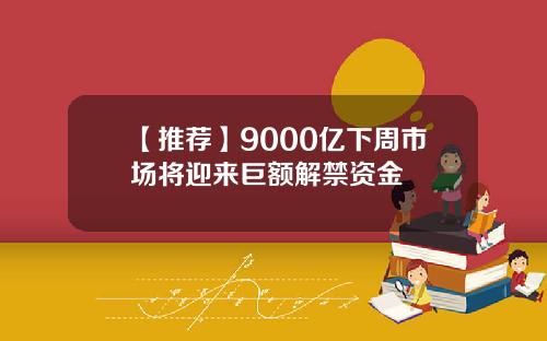 【推荐】9000亿下周市场将迎来巨额解禁资金