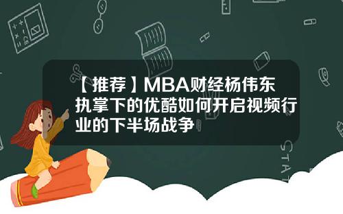 【推荐】MBA财经杨伟东执掌下的优酷如何开启视频行业的下半场战争