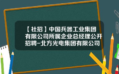 【社招】中国兵器工业集团有限公司所属企业总经理公开招聘-北方光电集团有限公司电话