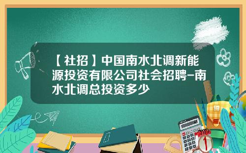 【社招】中国南水北调新能源投资有限公司社会招聘-南水北调总投资多少