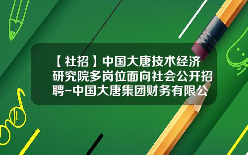 【社招】中国大唐技术经济研究院多岗位面向社会公开招聘-中国大唐集团财务有限公司地址