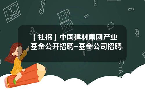 【社招】中国建材集团产业基金公开招聘-基金公司招聘