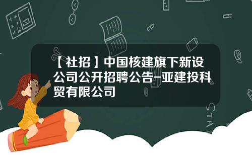 【社招】中国核建旗下新设公司公开招聘公告-亚建投科贸有限公司