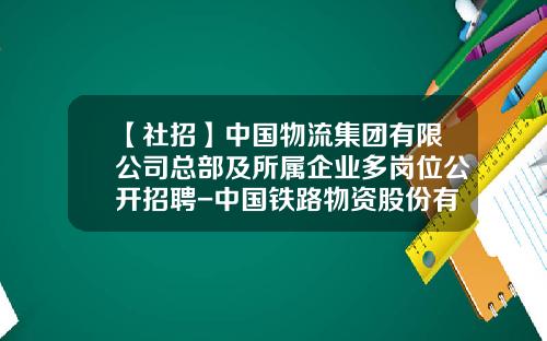 【社招】中国物流集团有限公司总部及所属企业多岗位公开招聘-中国铁路物资股份有限公司上市