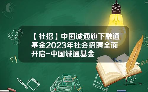 【社招】中国诚通旗下融通基金2023年社会招聘全面开启-中国诚通基金