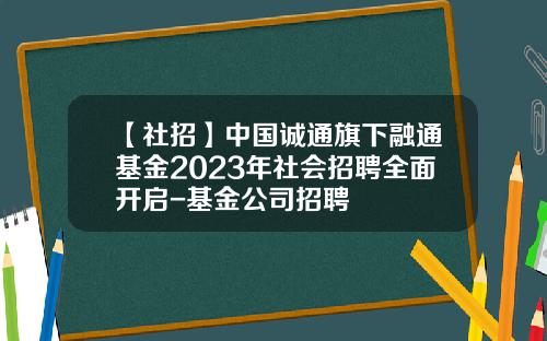 【社招】中国诚通旗下融通基金2023年社会招聘全面开启-基金公司招聘