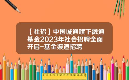 【社招】中国诚通旗下融通基金2023年社会招聘全面开启-基金渠道招聘