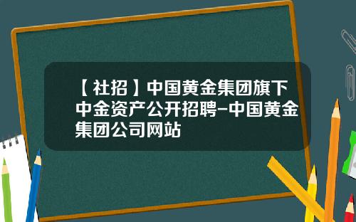 【社招】中国黄金集团旗下中金资产公开招聘-中国黄金集团公司网站