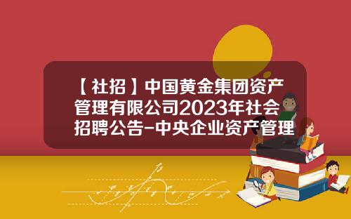【社招】中国黄金集团资产管理有限公司2023年社会招聘公告-中央企业资产管理公司