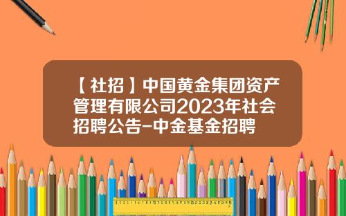 【社招】中国黄金集团资产管理有限公司2023年社会招聘公告-中金基金招聘