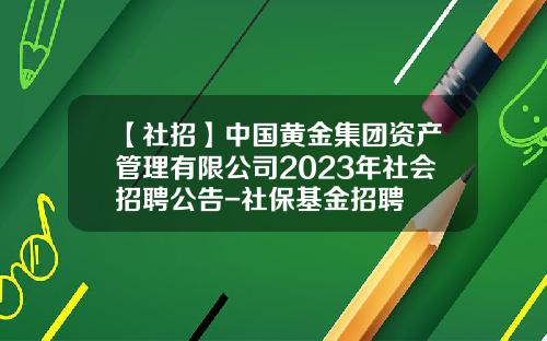【社招】中国黄金集团资产管理有限公司2023年社会招聘公告-社保基金招聘