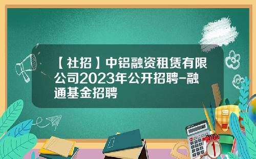 【社招】中铝融资租赁有限公司2023年公开招聘-融通基金招聘