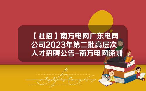 【社招】南方电网广东电网公司2023年第二批高层次人才招聘公告-南方电网深圳子公司