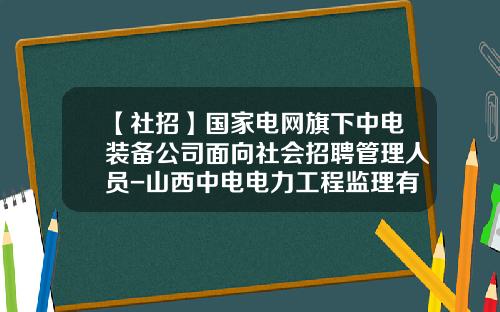 【社招】国家电网旗下中电装备公司面向社会招聘管理人员-山西中电电力工程监理有限公司