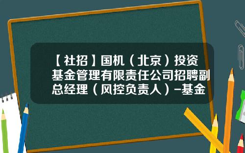 【社招】国机（北京）投资基金管理有限责任公司招聘副总经理（风控负责人）-基金招人
