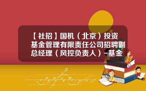 【社招】国机（北京）投资基金管理有限责任公司招聘副总经理（风控负责人）-基金招聘要求