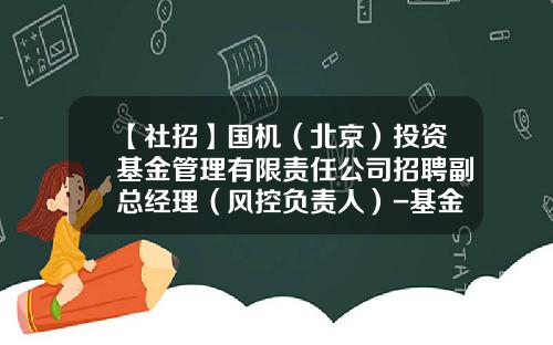 【社招】国机（北京）投资基金管理有限责任公司招聘副总经理（风控负责人）-基金管理公司招聘