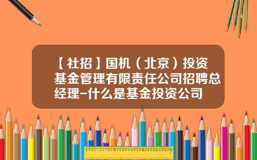 【社招】国机（北京）投资基金管理有限责任公司招聘总经理-什么是基金投资公司
