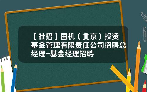 【社招】国机（北京）投资基金管理有限责任公司招聘总经理-基金经理招聘