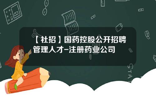 【社招】国药控股公开招聘管理人才-注册药业公司