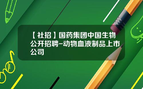 【社招】国药集团中国生物公开招聘-动物血液制品上市公司
